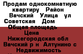  Продам однокомнатную квартиру › Район ­ Вачский › Улица ­ ул.Советская › Дом ­ 79,13 › Общая площадь ­ 26 › Цена ­ 400 - Нижегородская обл., Вачский р-н, Алтунино с. Недвижимость » Квартиры продажа   